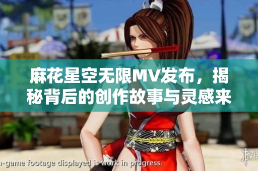 麻花星空无限MV发布，揭秘背后的创作故事与灵感来源