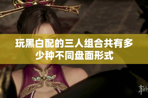 玩黑白配的三人组合共有多少种不同盘面形式