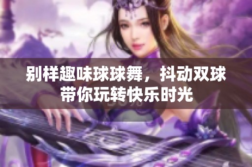 别样趣味球球舞，抖动双球带你玩转快乐时光