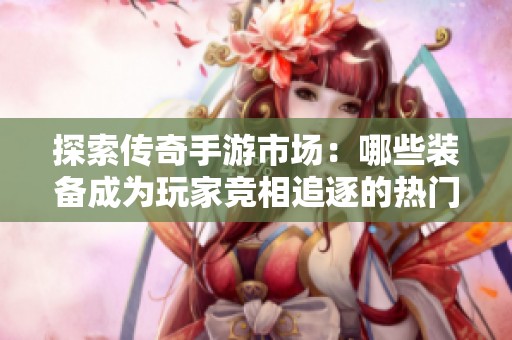 探索传奇手游市场：哪些装备成为玩家竞相追逐的热门神器