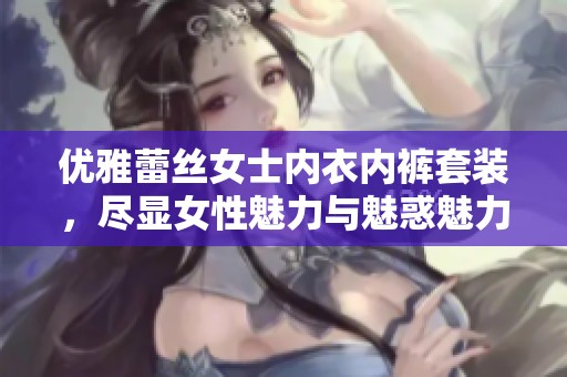 优雅蕾丝女士内衣内裤套装，尽显女性魅力与魅惑魅力