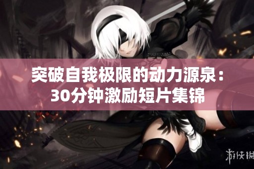 突破自我极限的动力源泉：30分钟激励短片集锦