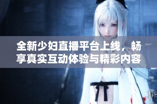 全新少妇直播平台上线，畅享真实互动体验与精彩内容