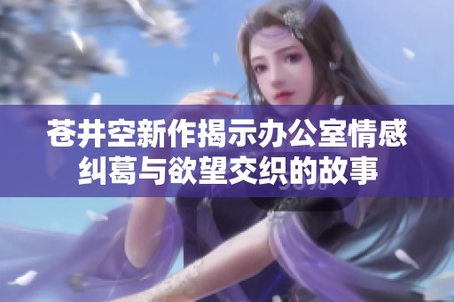 苍井空新作揭示办公室情感纠葛与欲望交织的故事