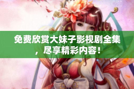 免费欣赏大妹子影视剧全集，尽享精彩内容！