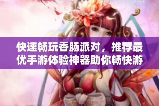快速畅玩香肠派对，推荐最优手游体验神器助你畅快游戏
