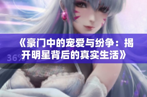 《豪门中的宠爱与纷争：揭开明星背后的真实生活》