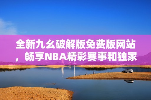 全新九幺破解版免费版网站，畅享NBA精彩赛事和独家内容
