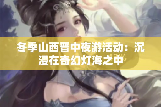 冬季山西晋中夜游活动：沉浸在奇幻灯海之中