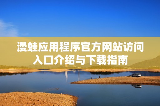 漫蛙应用程序官方网站访问入口介绍与下载指南