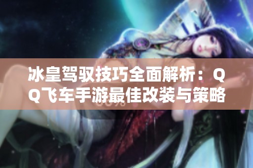 冰皇驾驭技巧全面解析：QQ飞车手游最佳改装与策略推荐