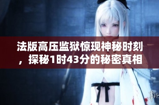 法版高压监狱惊现神秘时刻，探秘1时43分的秘密真相