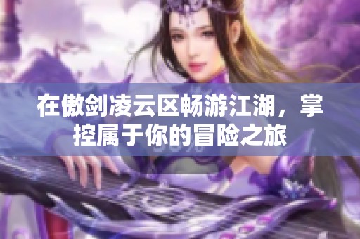 在傲剑凌云区畅游江湖，掌控属于你的冒险之旅