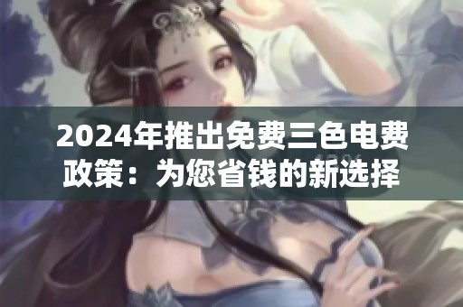2024年推出免费三色电费政策：为您省钱的新选择