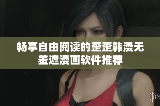 畅享自由阅读的歪歪韩漫无羞遮漫画软件推荐
