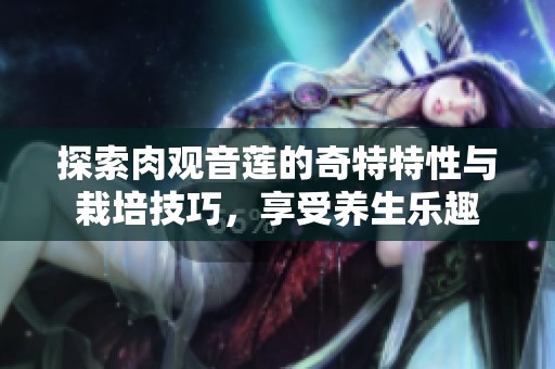 探索肉观音莲的奇特特性与栽培技巧，享受养生乐趣