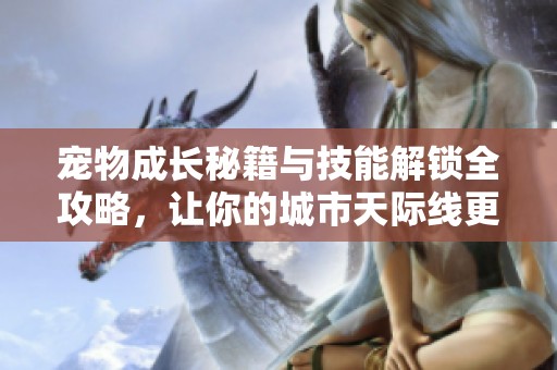 宠物成长秘籍与技能解锁全攻略，让你的城市天际线更精彩