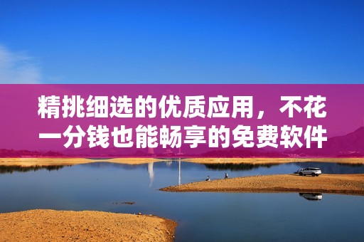 精挑细选的优质应用，不花一分钱也能畅享的免费软件推荐