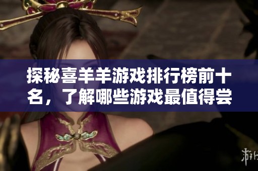 探秘喜羊羊游戏排行榜前十名，了解哪些游戏最值得尝试