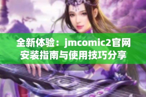 全新体验：jmcomic2官网安装指南与使用技巧分享