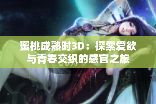 蜜桃成熟时3D：探索爱欲与青春交织的感官之旅