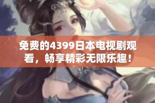 免费的4399日本电视剧观看，畅享精彩无限乐趣！