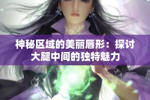 神秘区域的美丽唇形：探讨大腿中间的独特魅力