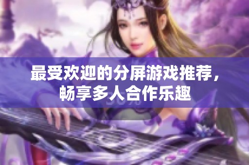 最受欢迎的分屏游戏推荐，畅享多人合作乐趣