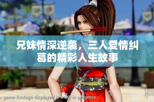兄妹情深逆袭，三人爱情纠葛的精彩人生故事