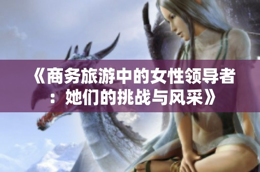 《商务旅游中的女性领导者：她们的挑战与风采》