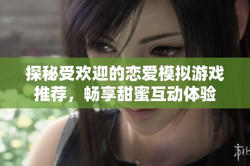 探秘受欢迎的恋爱模拟游戏推荐，畅享甜蜜互动体验