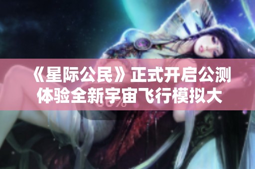 《星际公民》正式开启公测 体验全新宇宙飞行模拟大作