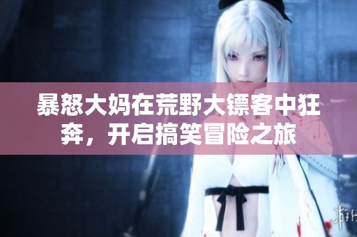 暴怒大妈在荒野大镖客中狂奔，开启搞笑冒险之旅