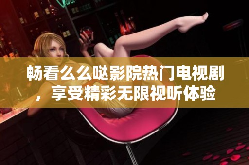 畅看么么哒影院热门电视剧，享受精彩无限视听体验