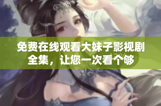 免费在线观看大妹子影视剧全集，让您一次看个够