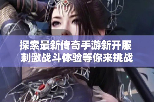 探索最新传奇手游新开服 刺激战斗体验等你来挑战