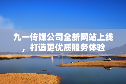九一传媒公司全新网站上线，打造更优质服务体验