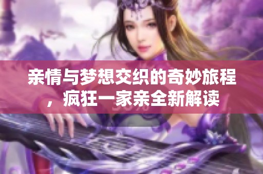 亲情与梦想交织的奇妙旅程，疯狂一家亲全新解读