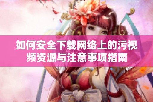 如何安全下载网络上的污视频资源与注意事项指南