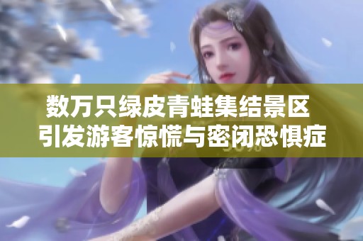 数万只绿皮青蛙集结景区 引发游客惊慌与密闭恐惧症