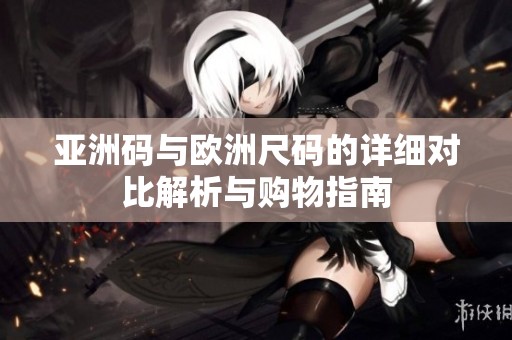 亚洲码与欧洲尺码的详细对比解析与购物指南