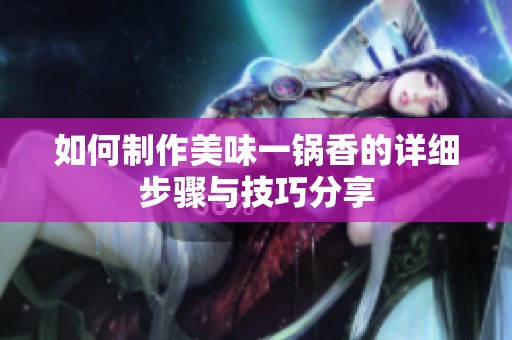 如何制作美味一锅香的详细步骤与技巧分享