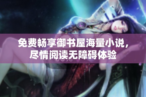 免费畅享御书屋海量小说，尽情阅读无障碍体验