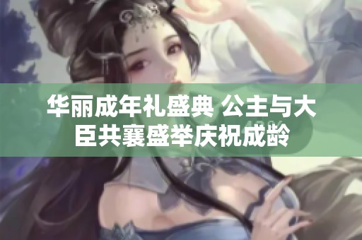 华丽成年礼盛典 公主与大臣共襄盛举庆祝成龄