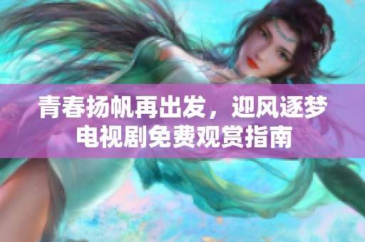 青春扬帆再出发，迎风逐梦电视剧免费观赏指南