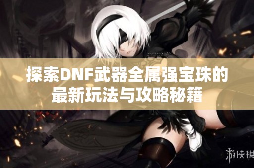 探索DNF武器全属强宝珠的最新玩法与攻略秘籍