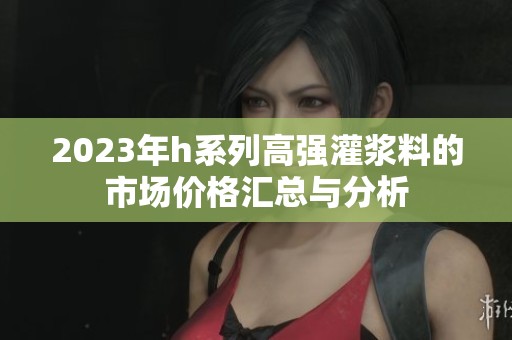 2023年h系列高强灌浆料的市场价格汇总与分析