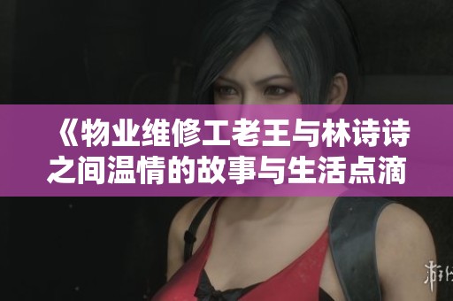 《物业维修工老王与林诗诗之间温情的故事与生活点滴》