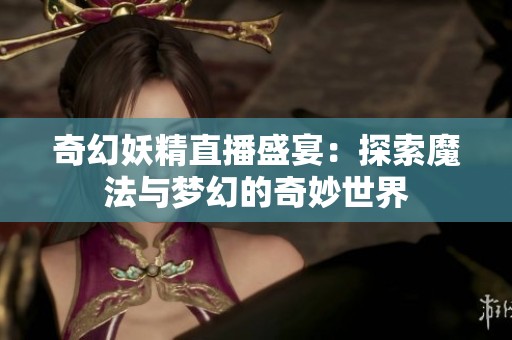 奇幻妖精直播盛宴：探索魔法与梦幻的奇妙世界