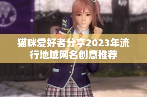猫咪爱好者分享2023年流行地域网名创意推荐